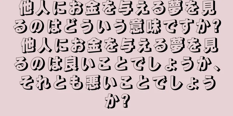 他人にお金を与える夢を見るのはどういう意味ですか? 他人にお金を与える夢を見るのは良いことでしょうか、それとも悪いことでしょうか?