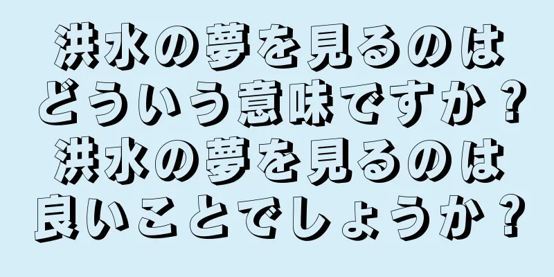 洪水の夢を見るのはどういう意味ですか？洪水の夢を見るのは良いことでしょうか？