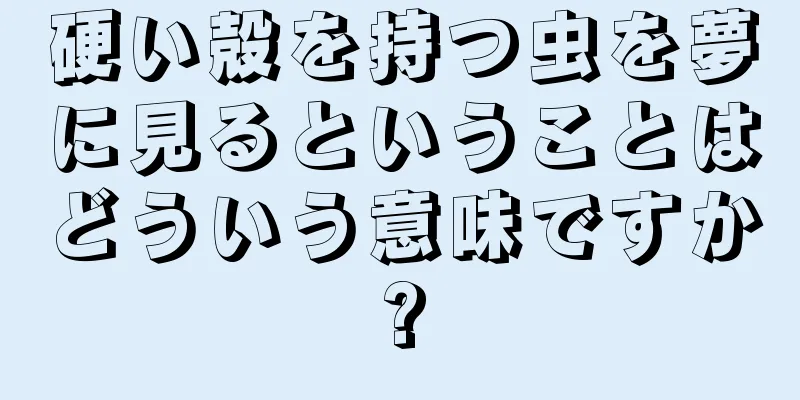 硬い殻を持つ虫を夢に見るということはどういう意味ですか?