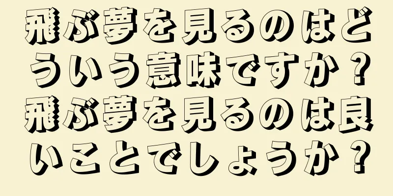 飛ぶ夢を見るのはどういう意味ですか？飛ぶ夢を見るのは良いことでしょうか？