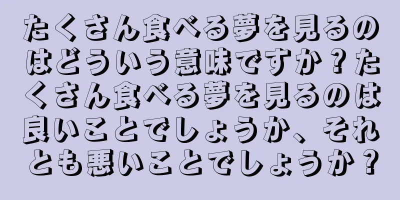 たくさん食べる夢を見るのはどういう意味ですか？たくさん食べる夢を見るのは良いことでしょうか、それとも悪いことでしょうか？