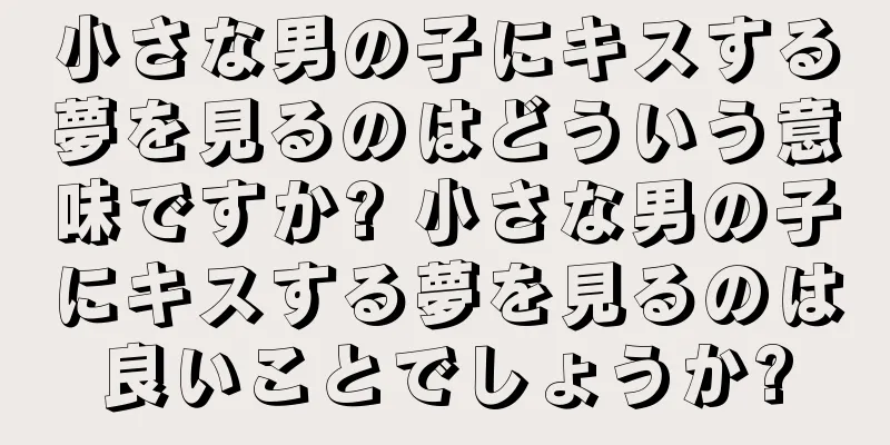 小さな男の子にキスする夢を見るのはどういう意味ですか? 小さな男の子にキスする夢を見るのは良いことでしょうか?