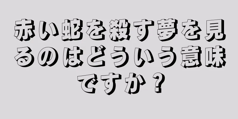 赤い蛇を殺す夢を見るのはどういう意味ですか？
