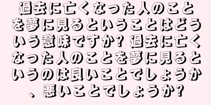 過去に亡くなった人のことを夢に見るということはどういう意味ですか? 過去に亡くなった人のことを夢に見るというのは良いことでしょうか、悪いことでしょうか?