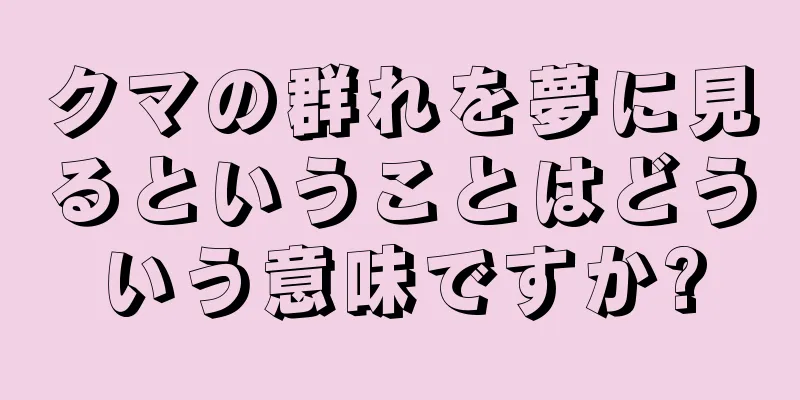 クマの群れを夢に見るということはどういう意味ですか?