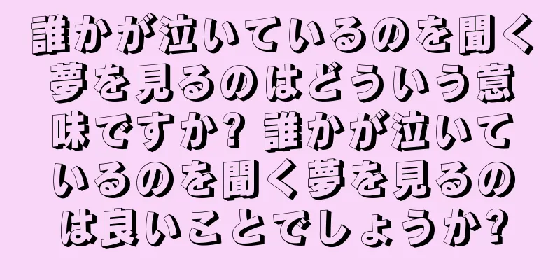 誰かが泣いているのを聞く夢を見るのはどういう意味ですか? 誰かが泣いているのを聞く夢を見るのは良いことでしょうか?
