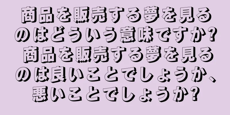 商品を販売する夢を見るのはどういう意味ですか? 商品を販売する夢を見るのは良いことでしょうか、悪いことでしょうか?