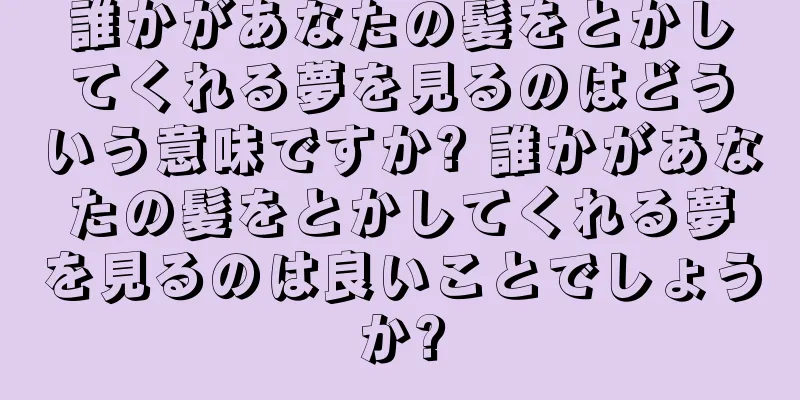 誰かがあなたの髪をとかしてくれる夢を見るのはどういう意味ですか? 誰かがあなたの髪をとかしてくれる夢を見るのは良いことでしょうか?
