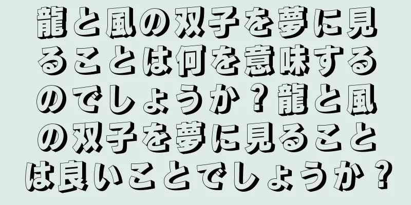 龍と風の双子を夢に見ることは何を意味するのでしょうか？龍と風の双子を夢に見ることは良いことでしょうか？