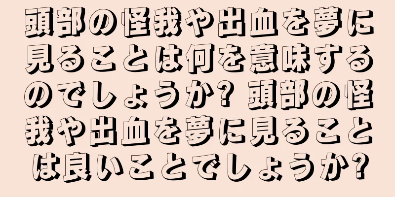 頭部の怪我や出血を夢に見ることは何を意味するのでしょうか? 頭部の怪我や出血を夢に見ることは良いことでしょうか?