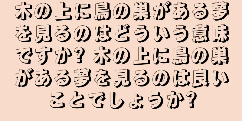 木の上に鳥の巣がある夢を見るのはどういう意味ですか? 木の上に鳥の巣がある夢を見るのは良いことでしょうか?