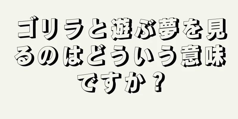 ゴリラと遊ぶ夢を見るのはどういう意味ですか？