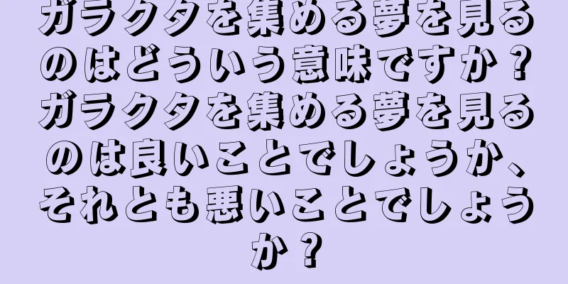 ガラクタを集める夢を見るのはどういう意味ですか？ガラクタを集める夢を見るのは良いことでしょうか、それとも悪いことでしょうか？