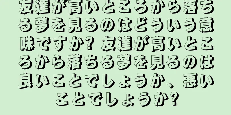 友達が高いところから落ちる夢を見るのはどういう意味ですか? 友達が高いところから落ちる夢を見るのは良いことでしょうか、悪いことでしょうか?