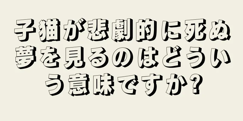 子猫が悲劇的に死ぬ夢を見るのはどういう意味ですか?
