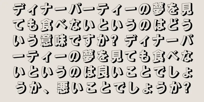 ディナーパーティーの夢を見ても食べないというのはどういう意味ですか? ディナーパーティーの夢を見ても食べないというのは良いことでしょうか、悪いことでしょうか?