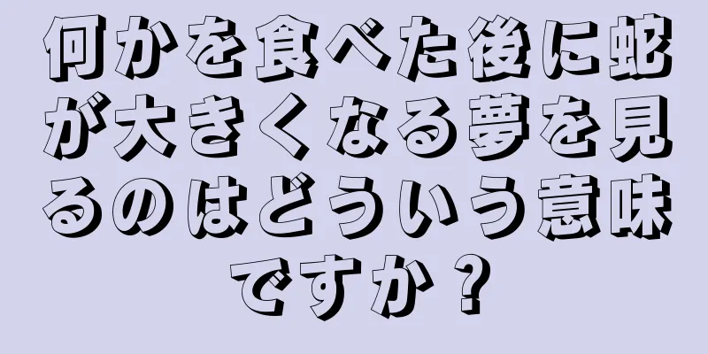 何かを食べた後に蛇が大きくなる夢を見るのはどういう意味ですか？