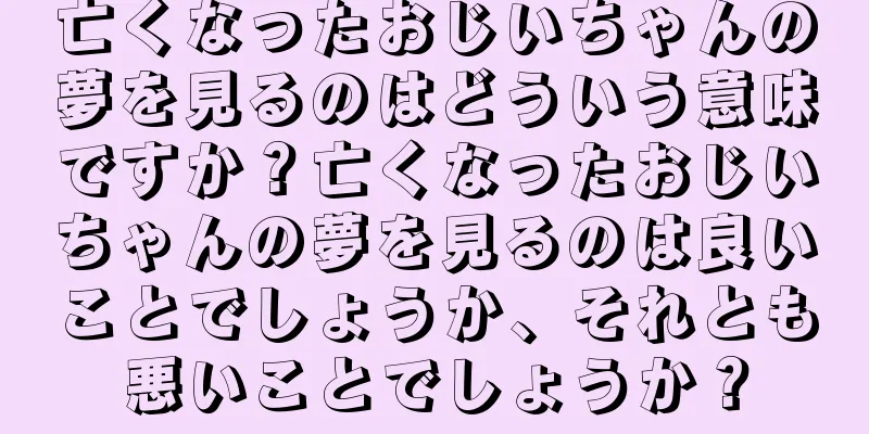 亡くなったおじいちゃんの夢を見るのはどういう意味ですか？亡くなったおじいちゃんの夢を見るのは良いことでしょうか、それとも悪いことでしょうか？