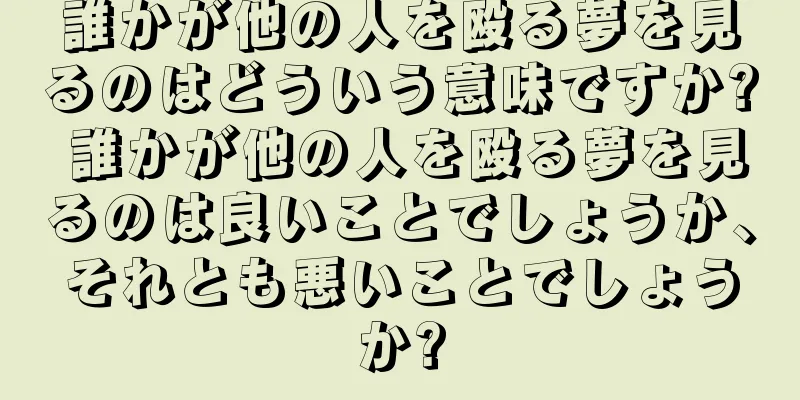 誰かが他の人を殴る夢を見るのはどういう意味ですか? 誰かが他の人を殴る夢を見るのは良いことでしょうか、それとも悪いことでしょうか?