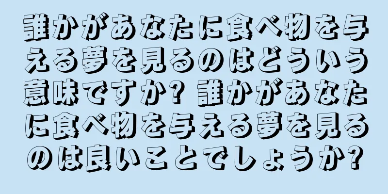 誰かがあなたに食べ物を与える夢を見るのはどういう意味ですか? 誰かがあなたに食べ物を与える夢を見るのは良いことでしょうか?