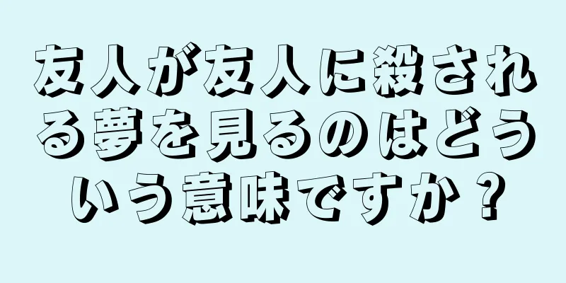 友人が友人に殺される夢を見るのはどういう意味ですか？