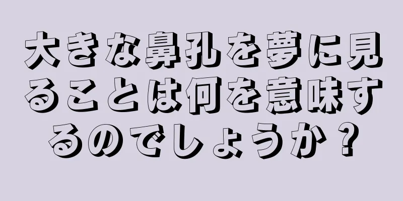 大きな鼻孔を夢に見ることは何を意味するのでしょうか？