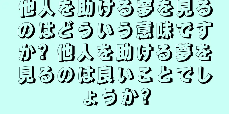 他人を助ける夢を見るのはどういう意味ですか? 他人を助ける夢を見るのは良いことでしょうか?