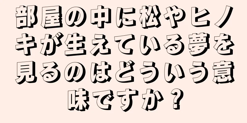 部屋の中に松やヒノキが生えている夢を見るのはどういう意味ですか？