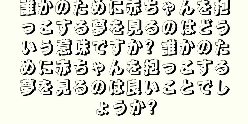 誰かのために赤ちゃんを抱っこする夢を見るのはどういう意味ですか? 誰かのために赤ちゃんを抱っこする夢を見るのは良いことでしょうか?
