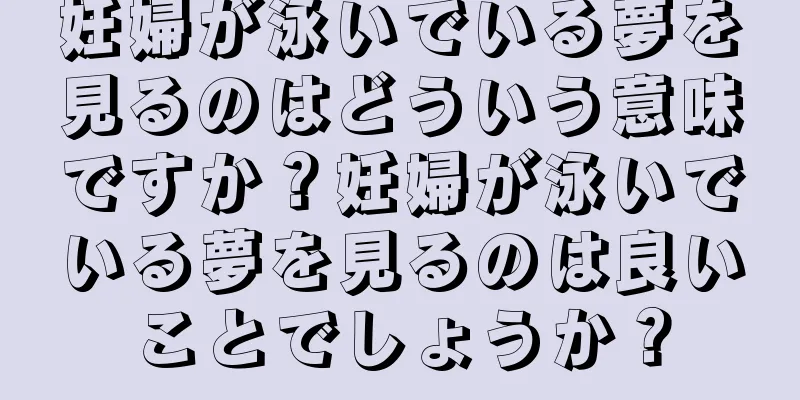 妊婦が泳いでいる夢を見るのはどういう意味ですか？妊婦が泳いでいる夢を見るのは良いことでしょうか？