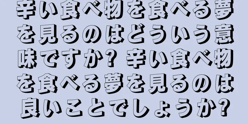 辛い食べ物を食べる夢を見るのはどういう意味ですか? 辛い食べ物を食べる夢を見るのは良いことでしょうか?