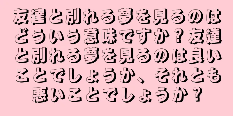 友達と別れる夢を見るのはどういう意味ですか？友達と別れる夢を見るのは良いことでしょうか、それとも悪いことでしょうか？