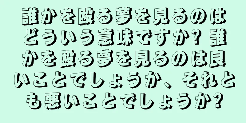 誰かを殴る夢を見るのはどういう意味ですか? 誰かを殴る夢を見るのは良いことでしょうか、それとも悪いことでしょうか?
