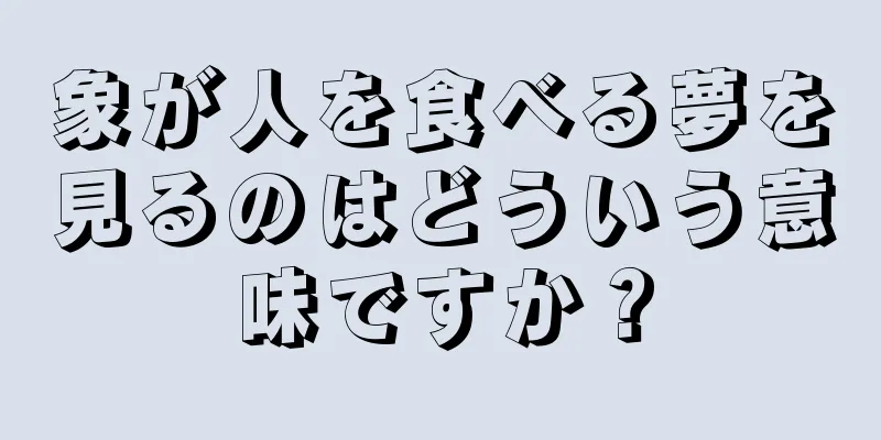 象が人を食べる夢を見るのはどういう意味ですか？