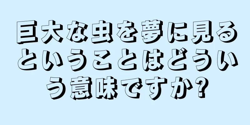 巨大な虫を夢に見るということはどういう意味ですか?