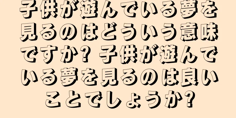 子供が遊んでいる夢を見るのはどういう意味ですか? 子供が遊んでいる夢を見るのは良いことでしょうか?