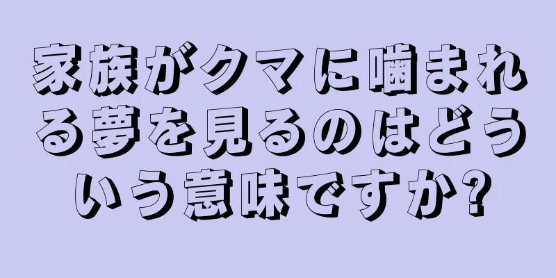 家族がクマに噛まれる夢を見るのはどういう意味ですか?