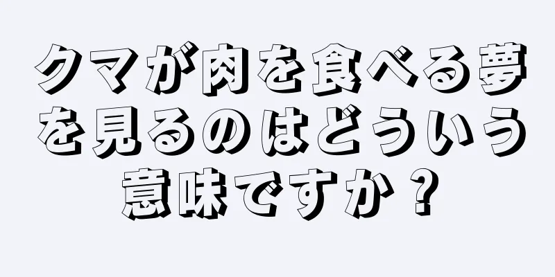 クマが肉を食べる夢を見るのはどういう意味ですか？