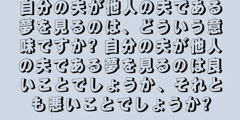 自分の夫が他人の夫である夢を見るのは、どういう意味ですか? 自分の夫が他人の夫である夢を見るのは良いことでしょうか、それとも悪いことでしょうか?