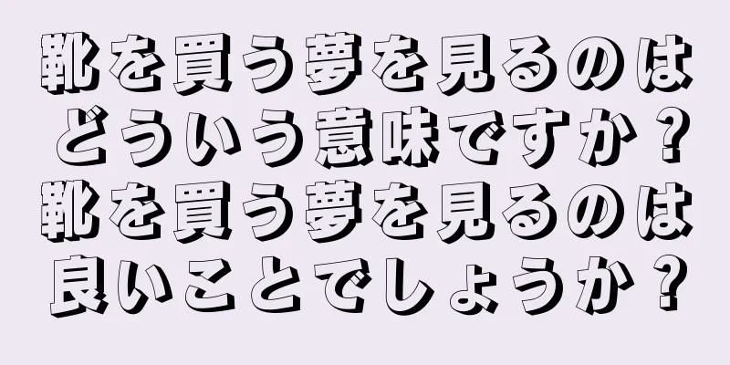 靴を買う夢を見るのはどういう意味ですか？靴を買う夢を見るのは良いことでしょうか？