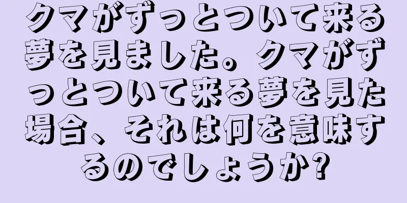 クマがずっとついて来る夢を見ました。クマがずっとついて来る夢を見た場合、それは何を意味するのでしょうか?
