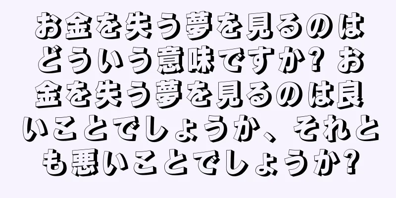 お金を失う夢を見るのはどういう意味ですか? お金を失う夢を見るのは良いことでしょうか、それとも悪いことでしょうか?