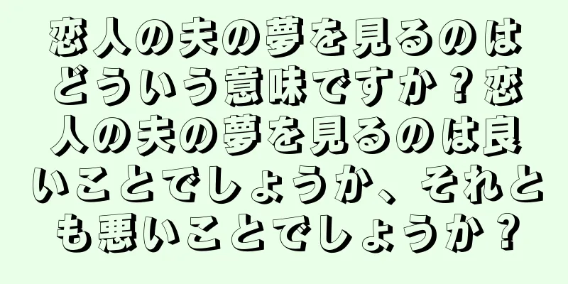 恋人の夫の夢を見るのはどういう意味ですか？恋人の夫の夢を見るのは良いことでしょうか、それとも悪いことでしょうか？