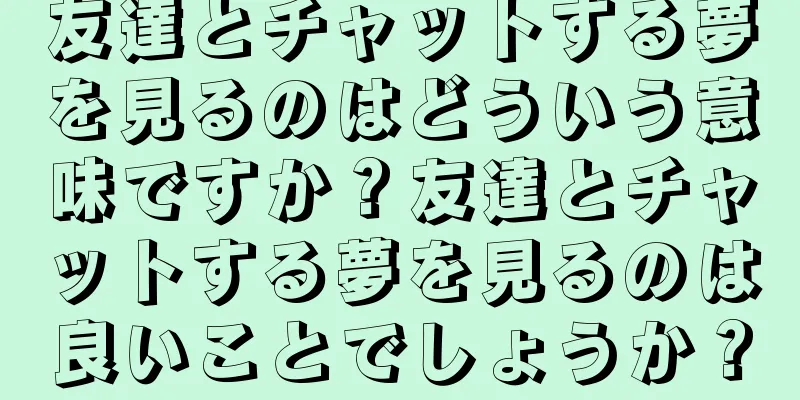 友達とチャットする夢を見るのはどういう意味ですか？友達とチャットする夢を見るのは良いことでしょうか？