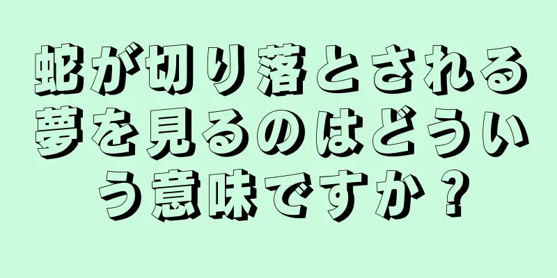 蛇が切り落とされる夢を見るのはどういう意味ですか？