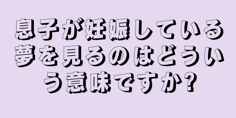 息子が妊娠している夢を見るのはどういう意味ですか?