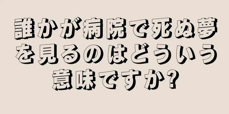 誰かが病院で死ぬ夢を見るのはどういう意味ですか?