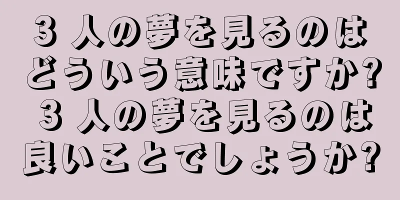 3 人の夢を見るのはどういう意味ですか? 3 人の夢を見るのは良いことでしょうか?