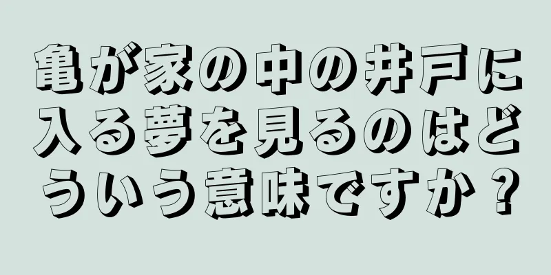 亀が家の中の井戸に入る夢を見るのはどういう意味ですか？