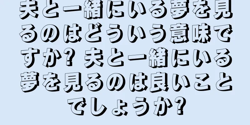 夫と一緒にいる夢を見るのはどういう意味ですか? 夫と一緒にいる夢を見るのは良いことでしょうか?